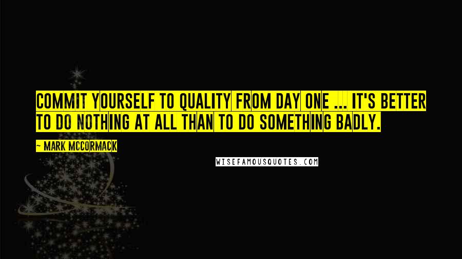 Mark McCormack Quotes: Commit yourself to quality from day one ... it's better to do nothing at all than to do something badly.