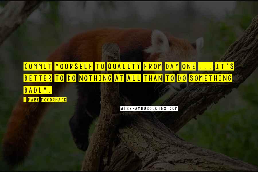 Mark McCormack Quotes: Commit yourself to quality from day one ... it's better to do nothing at all than to do something badly.
