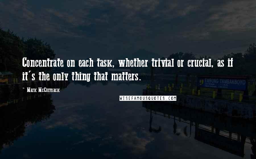 Mark McCormack Quotes: Concentrate on each task, whether trivial or crucial, as if it's the only thing that matters.