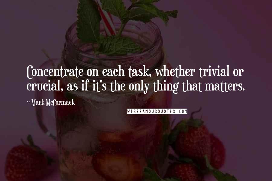 Mark McCormack Quotes: Concentrate on each task, whether trivial or crucial, as if it's the only thing that matters.