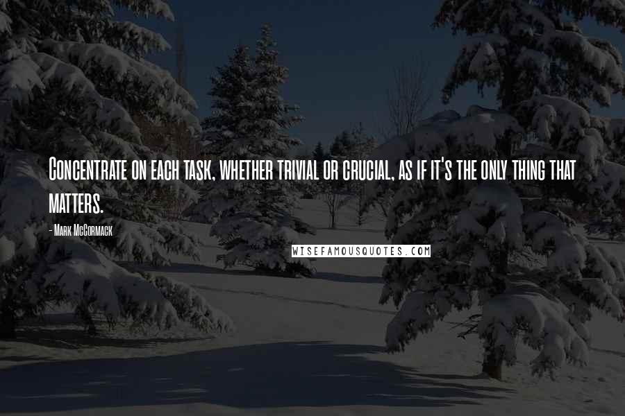 Mark McCormack Quotes: Concentrate on each task, whether trivial or crucial, as if it's the only thing that matters.