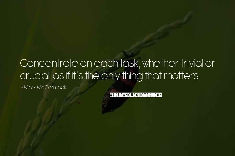 Mark McCormack Quotes: Concentrate on each task, whether trivial or crucial, as if it's the only thing that matters.