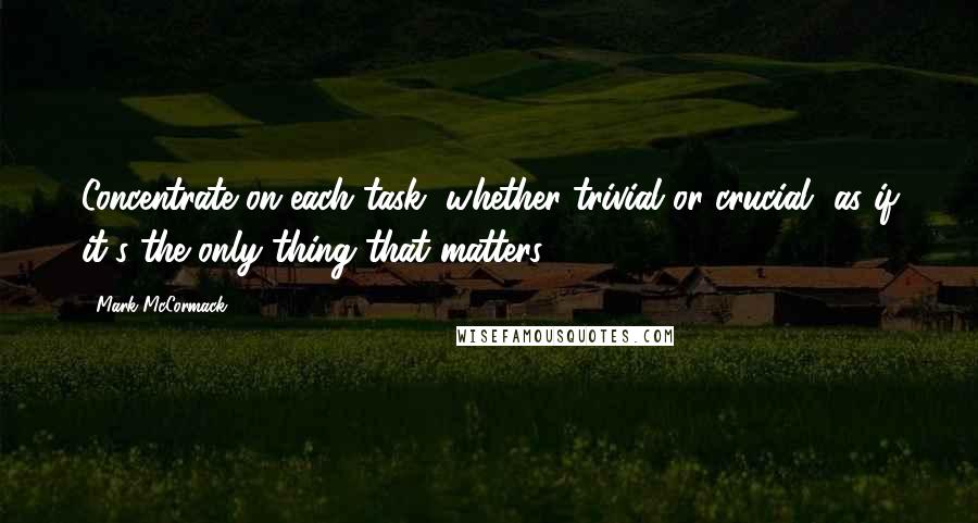 Mark McCormack Quotes: Concentrate on each task, whether trivial or crucial, as if it's the only thing that matters.