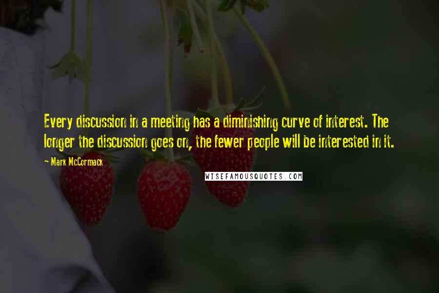 Mark McCormack Quotes: Every discussion in a meeting has a diminishing curve of interest. The longer the discussion goes on, the fewer people will be interested in it.