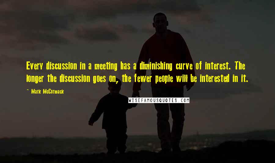 Mark McCormack Quotes: Every discussion in a meeting has a diminishing curve of interest. The longer the discussion goes on, the fewer people will be interested in it.