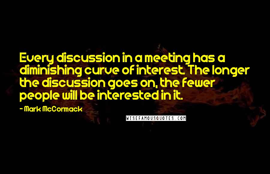 Mark McCormack Quotes: Every discussion in a meeting has a diminishing curve of interest. The longer the discussion goes on, the fewer people will be interested in it.
