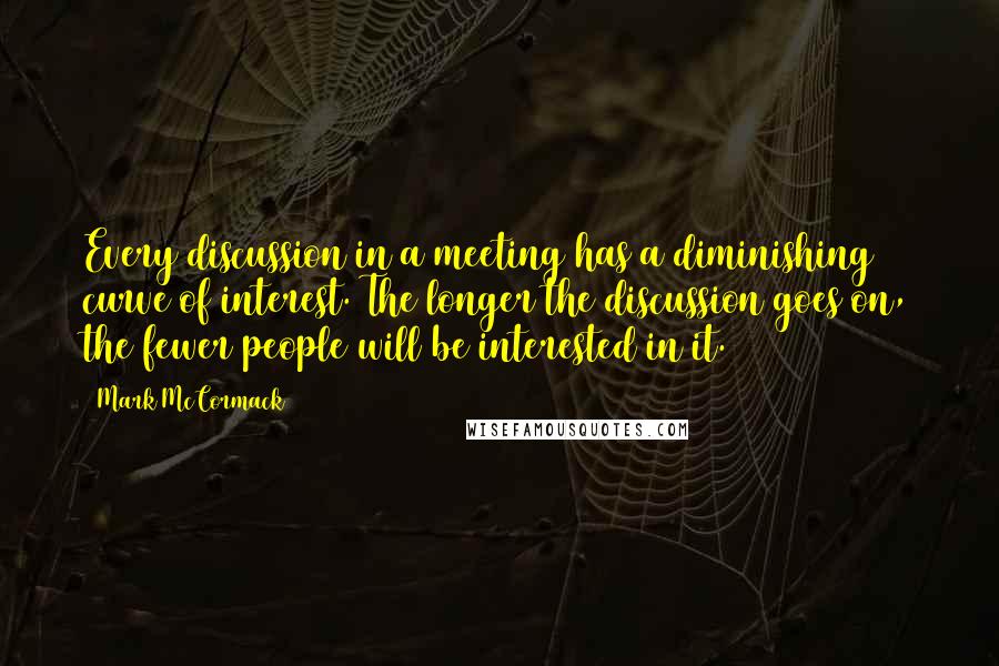 Mark McCormack Quotes: Every discussion in a meeting has a diminishing curve of interest. The longer the discussion goes on, the fewer people will be interested in it.