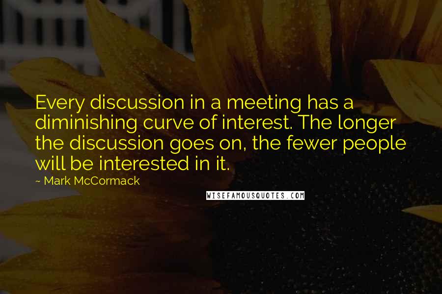 Mark McCormack Quotes: Every discussion in a meeting has a diminishing curve of interest. The longer the discussion goes on, the fewer people will be interested in it.