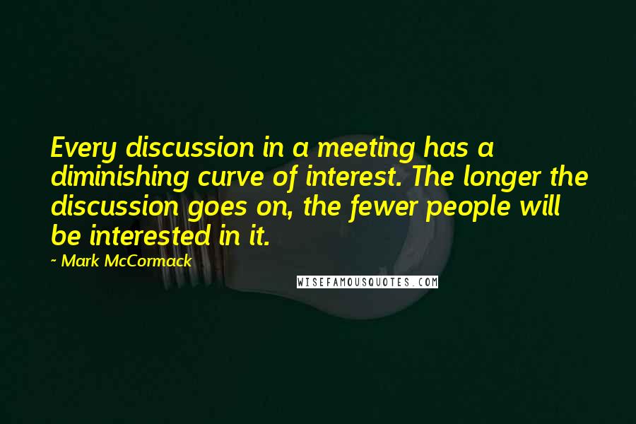 Mark McCormack Quotes: Every discussion in a meeting has a diminishing curve of interest. The longer the discussion goes on, the fewer people will be interested in it.