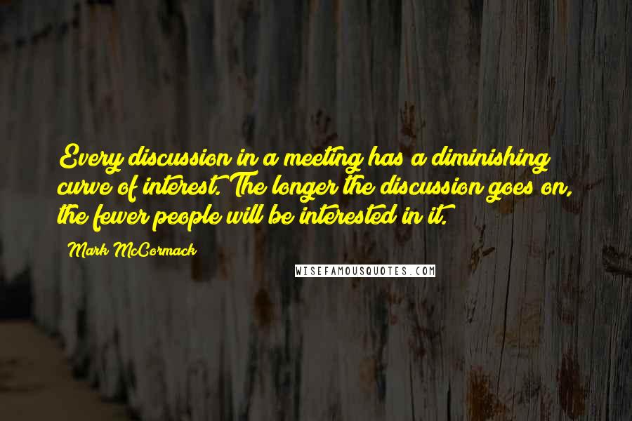 Mark McCormack Quotes: Every discussion in a meeting has a diminishing curve of interest. The longer the discussion goes on, the fewer people will be interested in it.