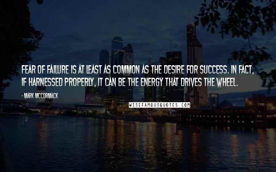 Mark McCormack Quotes: Fear of failure is at least as common as the desire for success. In fact, if harnessed properly, it can be the energy that drives the wheel.