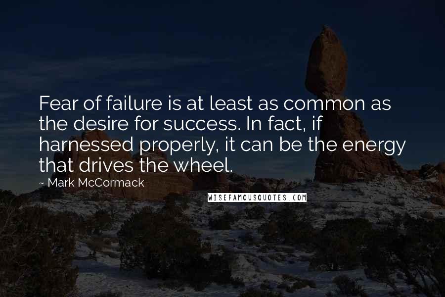 Mark McCormack Quotes: Fear of failure is at least as common as the desire for success. In fact, if harnessed properly, it can be the energy that drives the wheel.