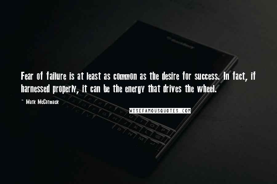 Mark McCormack Quotes: Fear of failure is at least as common as the desire for success. In fact, if harnessed properly, it can be the energy that drives the wheel.