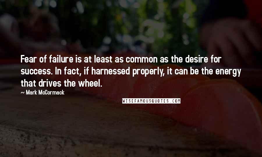 Mark McCormack Quotes: Fear of failure is at least as common as the desire for success. In fact, if harnessed properly, it can be the energy that drives the wheel.