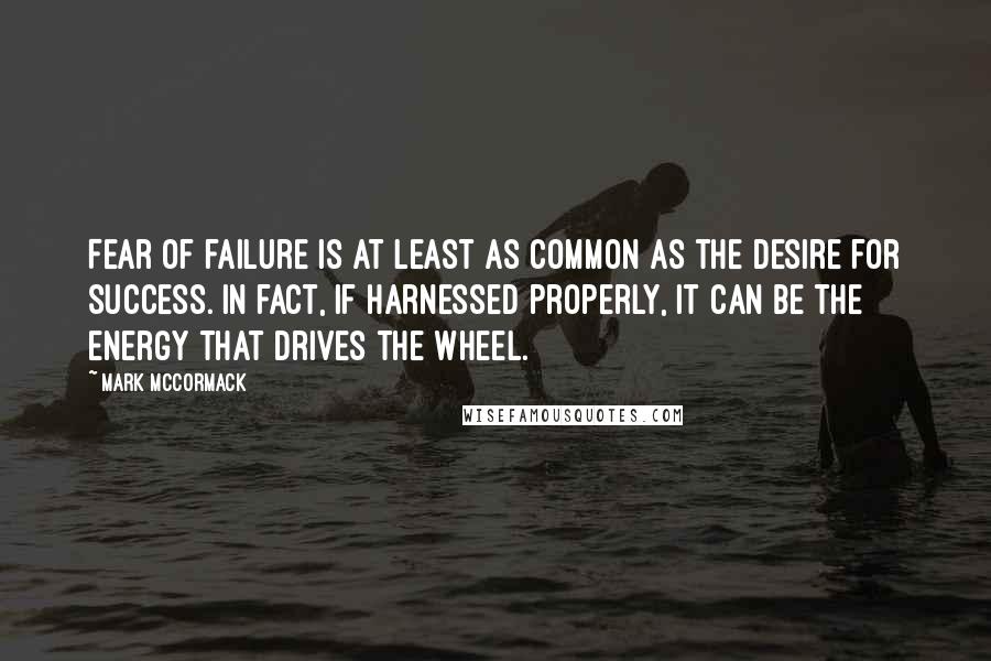 Mark McCormack Quotes: Fear of failure is at least as common as the desire for success. In fact, if harnessed properly, it can be the energy that drives the wheel.