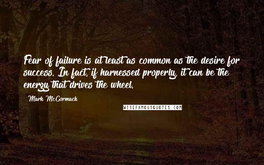 Mark McCormack Quotes: Fear of failure is at least as common as the desire for success. In fact, if harnessed properly, it can be the energy that drives the wheel.