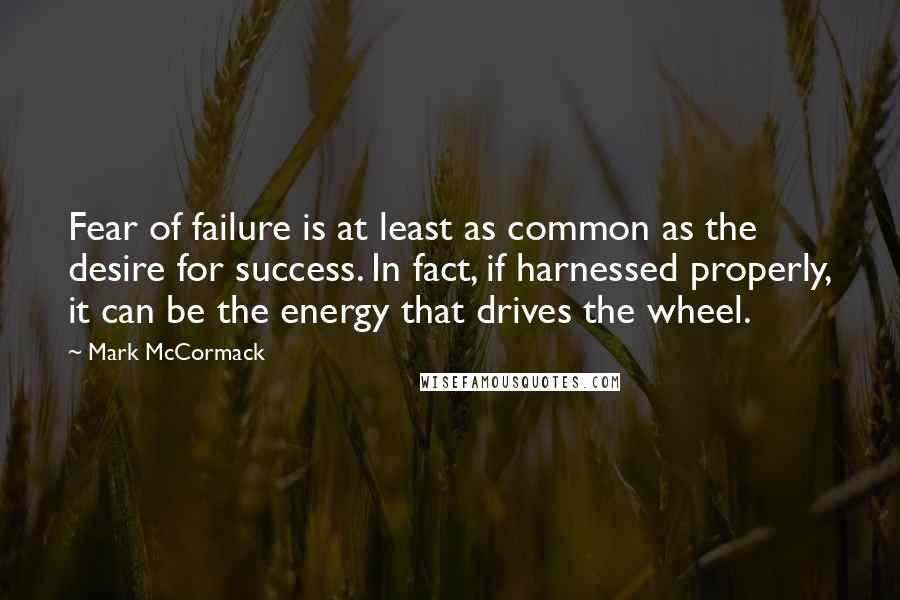 Mark McCormack Quotes: Fear of failure is at least as common as the desire for success. In fact, if harnessed properly, it can be the energy that drives the wheel.