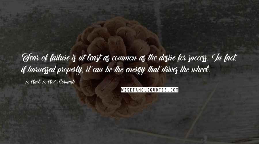 Mark McCormack Quotes: Fear of failure is at least as common as the desire for success. In fact, if harnessed properly, it can be the energy that drives the wheel.