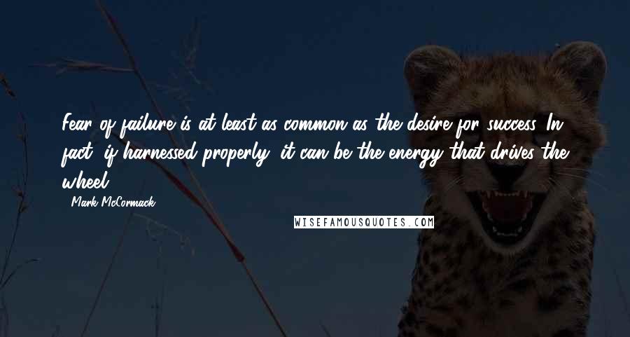 Mark McCormack Quotes: Fear of failure is at least as common as the desire for success. In fact, if harnessed properly, it can be the energy that drives the wheel.