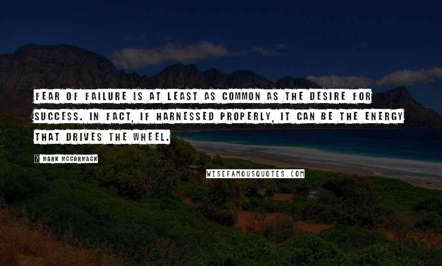 Mark McCormack Quotes: Fear of failure is at least as common as the desire for success. In fact, if harnessed properly, it can be the energy that drives the wheel.