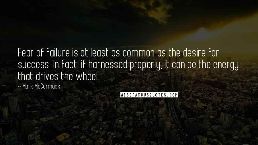 Mark McCormack Quotes: Fear of failure is at least as common as the desire for success. In fact, if harnessed properly, it can be the energy that drives the wheel.