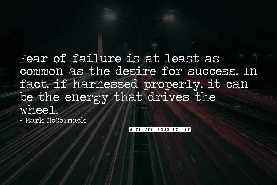 Mark McCormack Quotes: Fear of failure is at least as common as the desire for success. In fact, if harnessed properly, it can be the energy that drives the wheel.