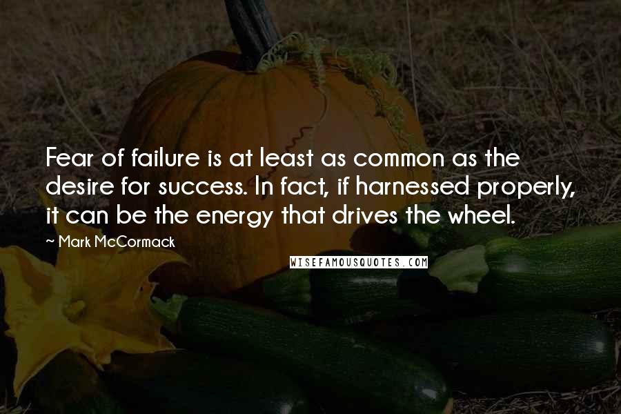 Mark McCormack Quotes: Fear of failure is at least as common as the desire for success. In fact, if harnessed properly, it can be the energy that drives the wheel.