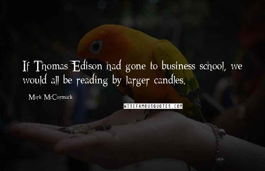 Mark McCormack Quotes: If Thomas Edison had gone to business school, we would all be reading by larger candles.