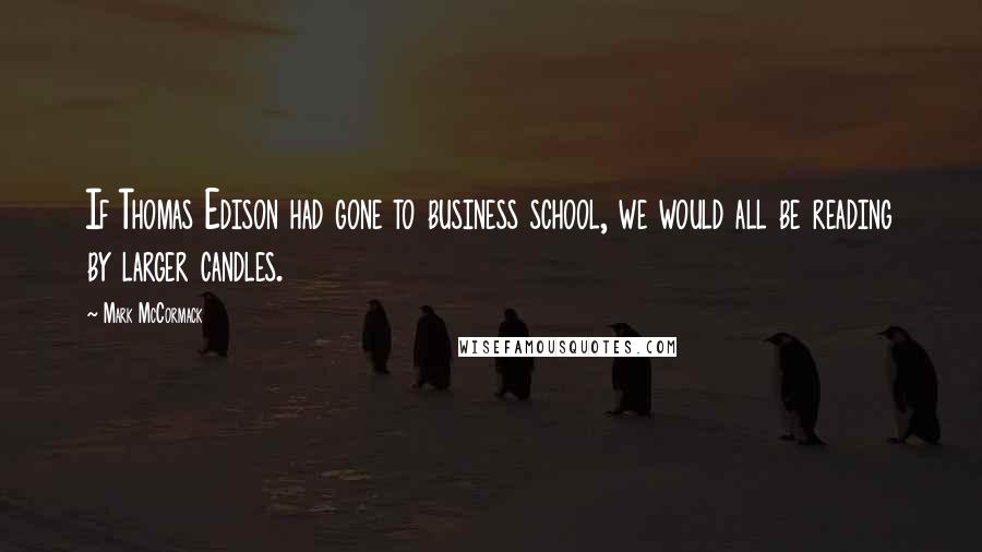 Mark McCormack Quotes: If Thomas Edison had gone to business school, we would all be reading by larger candles.