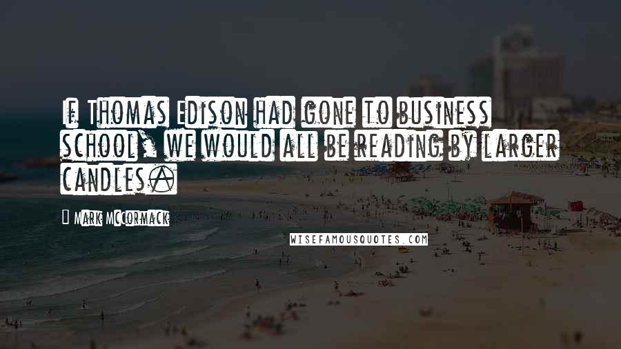 Mark McCormack Quotes: If Thomas Edison had gone to business school, we would all be reading by larger candles.
