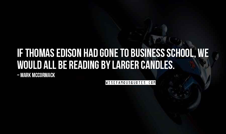 Mark McCormack Quotes: If Thomas Edison had gone to business school, we would all be reading by larger candles.