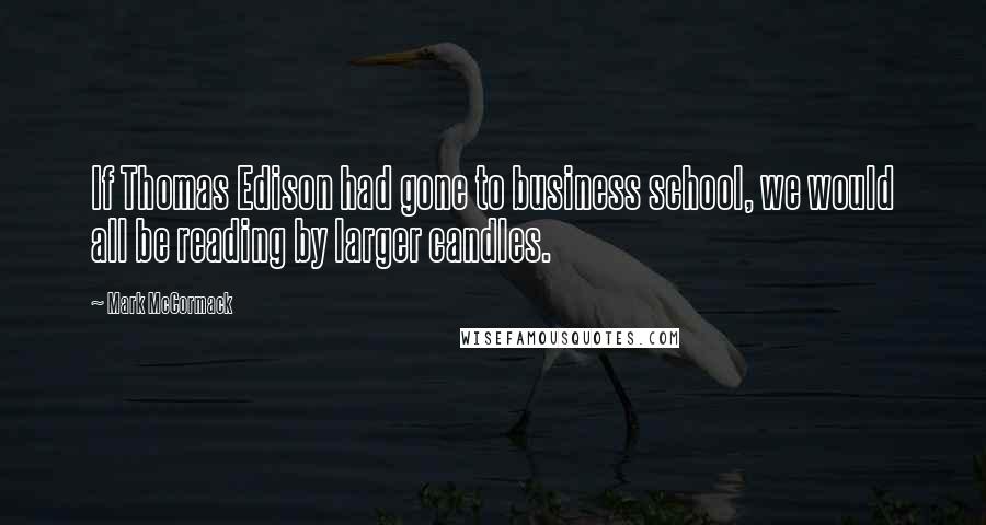 Mark McCormack Quotes: If Thomas Edison had gone to business school, we would all be reading by larger candles.