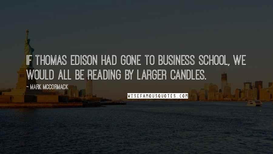 Mark McCormack Quotes: If Thomas Edison had gone to business school, we would all be reading by larger candles.