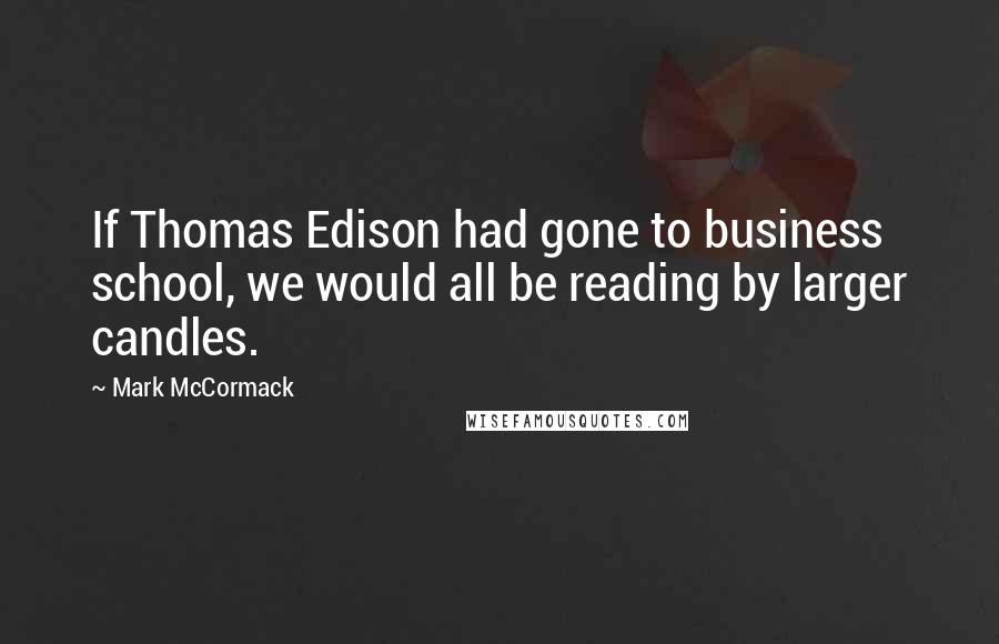 Mark McCormack Quotes: If Thomas Edison had gone to business school, we would all be reading by larger candles.