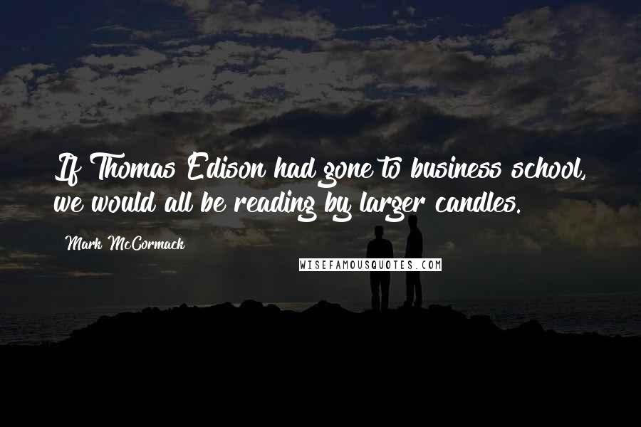 Mark McCormack Quotes: If Thomas Edison had gone to business school, we would all be reading by larger candles.