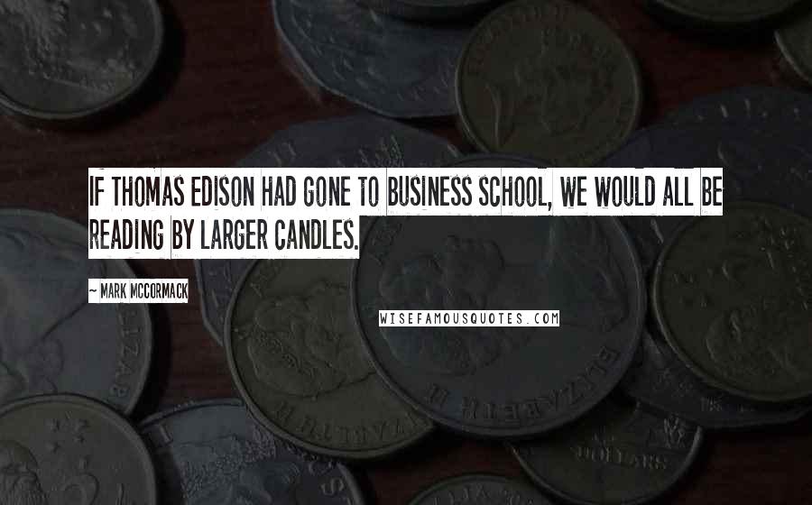 Mark McCormack Quotes: If Thomas Edison had gone to business school, we would all be reading by larger candles.