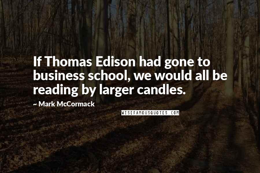 Mark McCormack Quotes: If Thomas Edison had gone to business school, we would all be reading by larger candles.