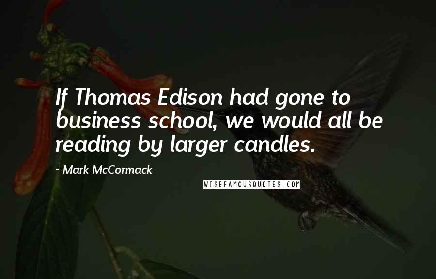 Mark McCormack Quotes: If Thomas Edison had gone to business school, we would all be reading by larger candles.
