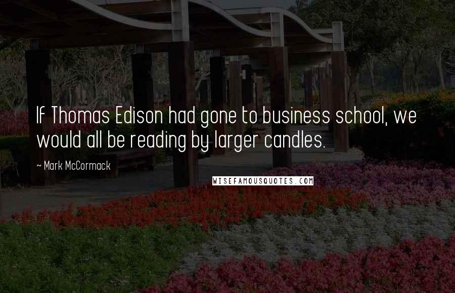 Mark McCormack Quotes: If Thomas Edison had gone to business school, we would all be reading by larger candles.