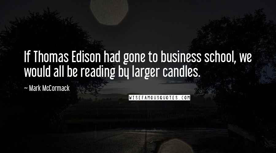 Mark McCormack Quotes: If Thomas Edison had gone to business school, we would all be reading by larger candles.