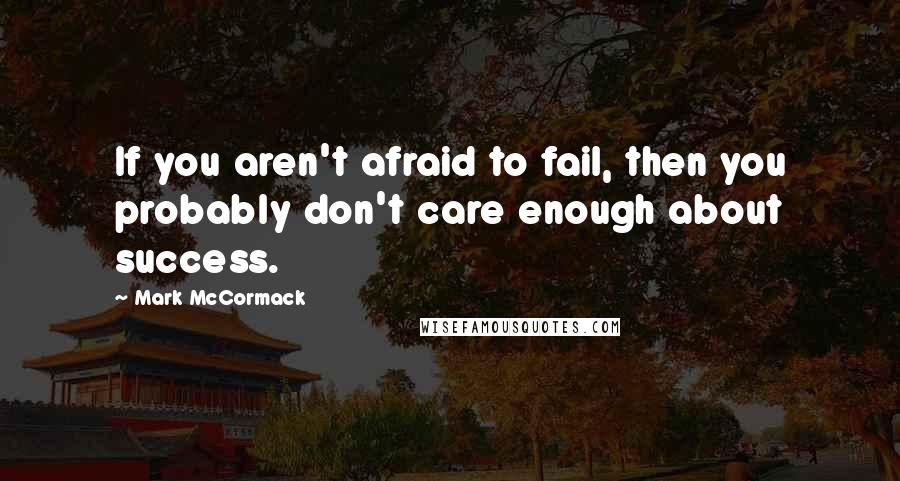 Mark McCormack Quotes: If you aren't afraid to fail, then you probably don't care enough about success.