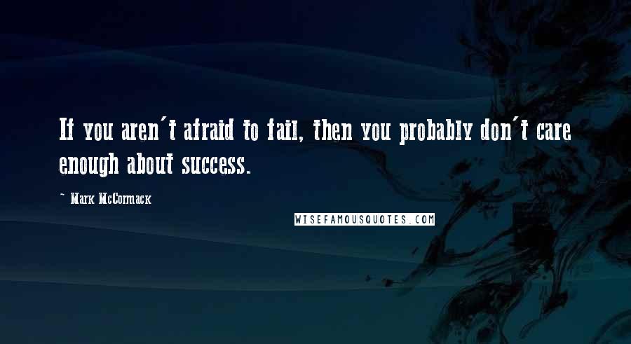 Mark McCormack Quotes: If you aren't afraid to fail, then you probably don't care enough about success.
