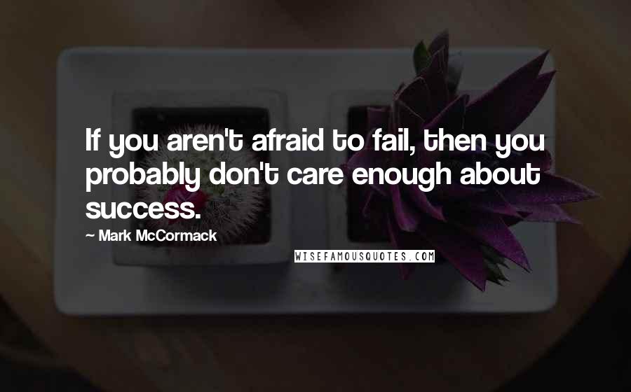 Mark McCormack Quotes: If you aren't afraid to fail, then you probably don't care enough about success.