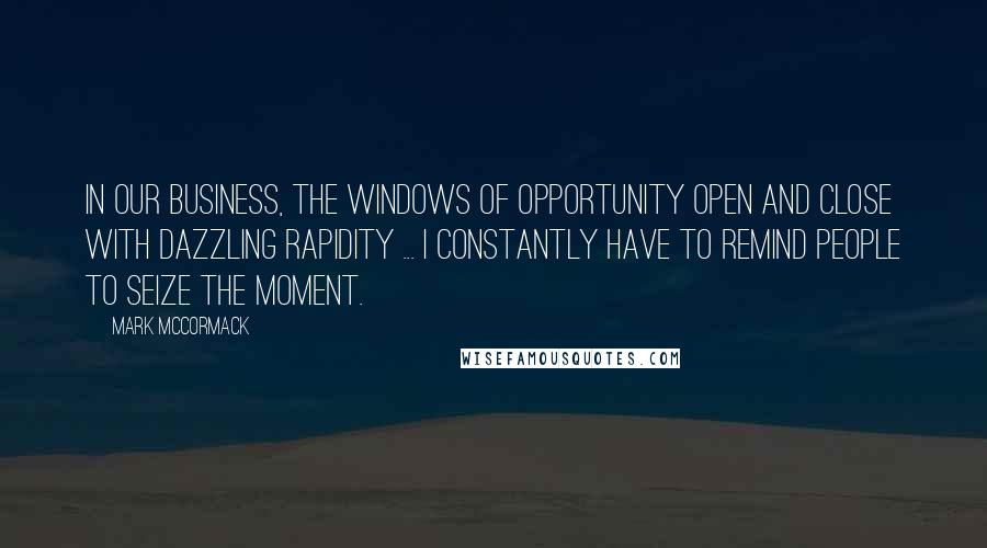 Mark McCormack Quotes: In our business, the windows of opportunity open and close with dazzling rapidity ... I constantly have to remind people to seize the moment.