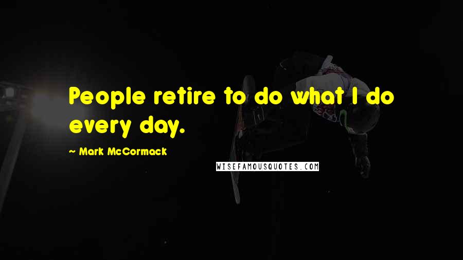 Mark McCormack Quotes: People retire to do what I do every day.