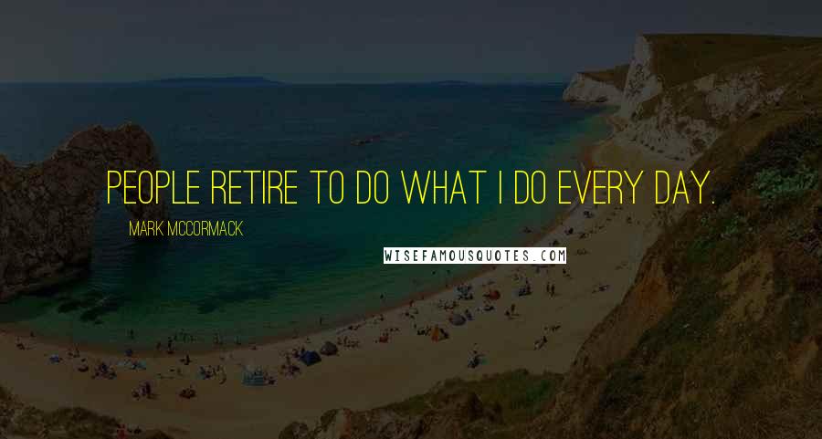 Mark McCormack Quotes: People retire to do what I do every day.