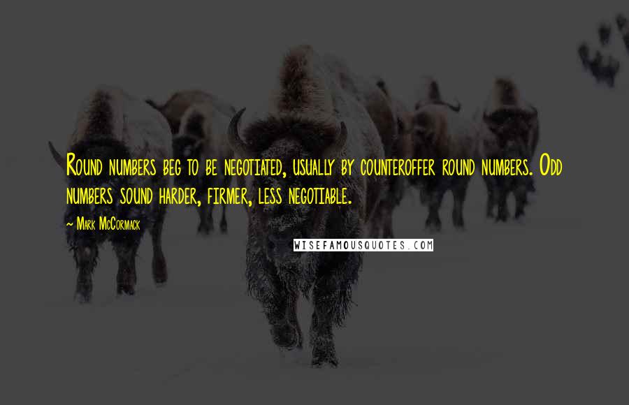 Mark McCormack Quotes: Round numbers beg to be negotiated, usually by counteroffer round numbers. Odd numbers sound harder, firmer, less negotiable.