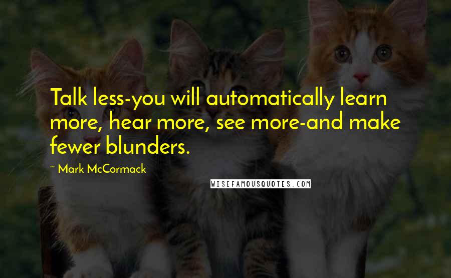 Mark McCormack Quotes: Talk less-you will automatically learn more, hear more, see more-and make fewer blunders.