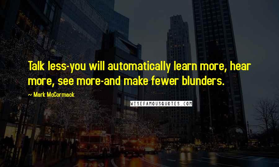 Mark McCormack Quotes: Talk less-you will automatically learn more, hear more, see more-and make fewer blunders.