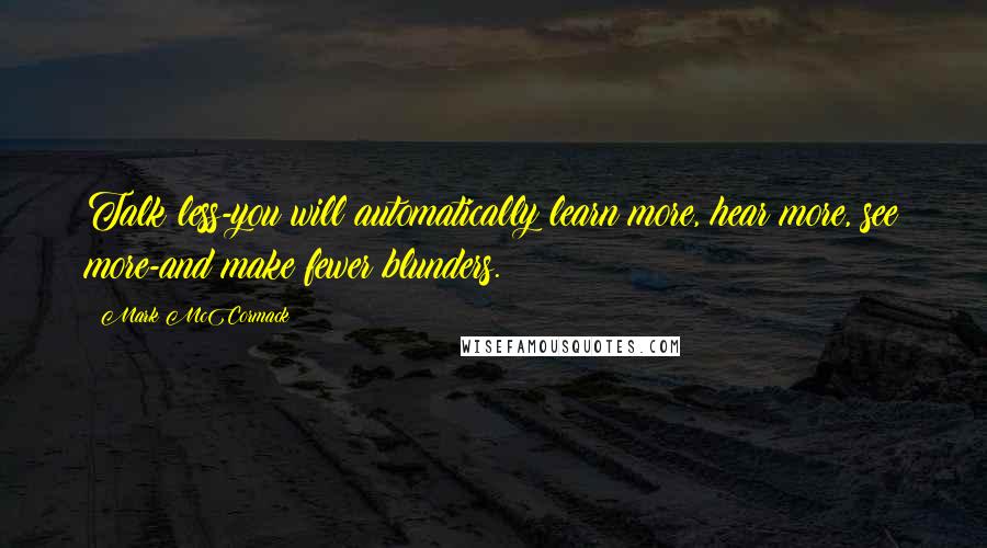 Mark McCormack Quotes: Talk less-you will automatically learn more, hear more, see more-and make fewer blunders.